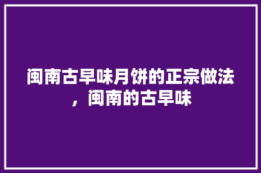 闽南古早味月饼的正宗做法，闽南的古早味 闽南古早味月饼的正宗做法，闽南的古早味 美食推荐