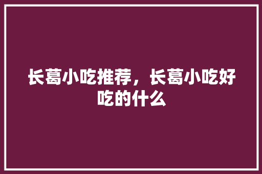 长葛小吃推荐，长葛小吃好吃的什么 长葛小吃推荐，长葛小吃好吃的什么 旅行资讯