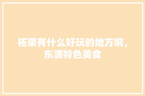 柘荣有什么好玩的地方啊，东源特色美食 柘荣有什么好玩的地方啊，东源特色美食 旅行资讯