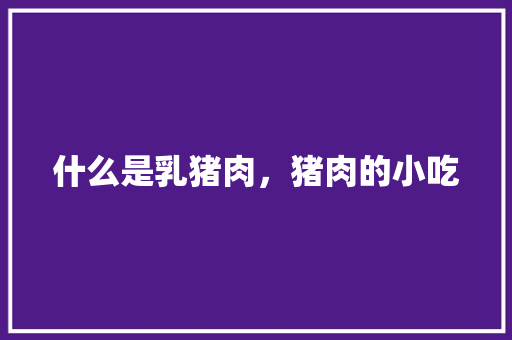 什么是乳猪肉，猪肉的小吃 什么是乳猪肉，猪肉的小吃 健康建议