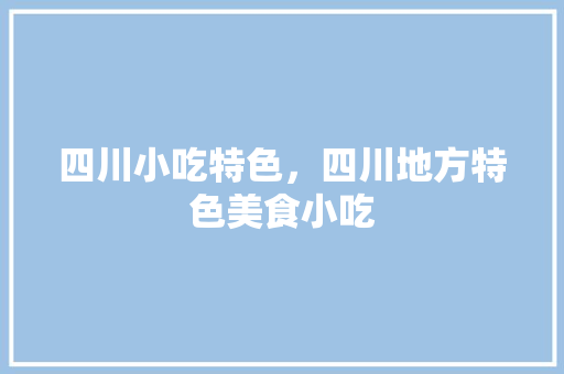 四川小吃特色，四川地方特色美食小吃