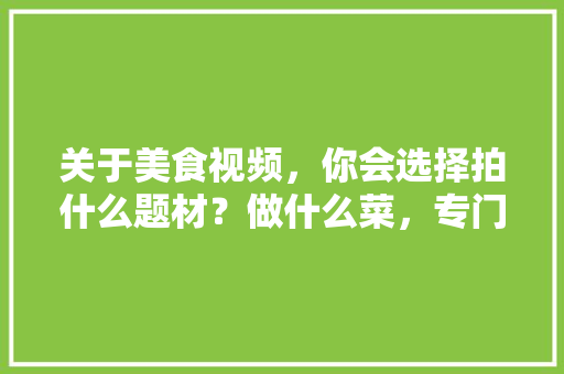 关于美食视频，你会选择拍什么题材？做什么菜，专门介绍各地小吃的节目 关于美食视频，你会选择拍什么题材？做什么菜，专门介绍各地小吃的节目 家居窍门