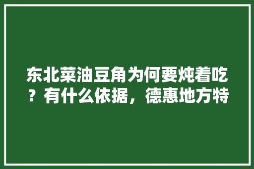 东北菜油豆角为何要炖着吃?有什么依据,德惠地方特色美食小吃 旅行资讯 东北菜油豆角为何要炖着吃?有什么依据,德惠地方特色美食小吃 东北菜油豆角为何要炖着吃?有什么依据,德惠地方特色美食小吃 旅行资讯