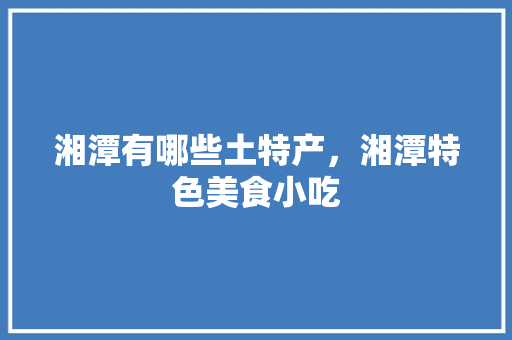 湘潭有哪些土特产，湘潭特色美食小吃 湘潭有哪些土特产，湘潭特色美食小吃 美食推荐