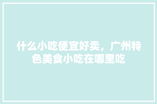 什么小吃便宜好卖，广州特色美食小吃在哪里吃
