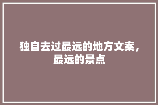 独自去过最远的地方文案，最远的景点 独自去过最远的地方文案，最远的景点 生活指南