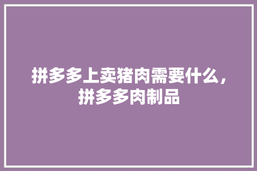 拼多多上卖猪肉需要什么，拼多多肉制品