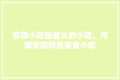 安阳小吃街最火的小吃，河南安阳特色美食小吃 安阳小吃街最火的小吃，河南安阳特色美食小吃 美食推荐