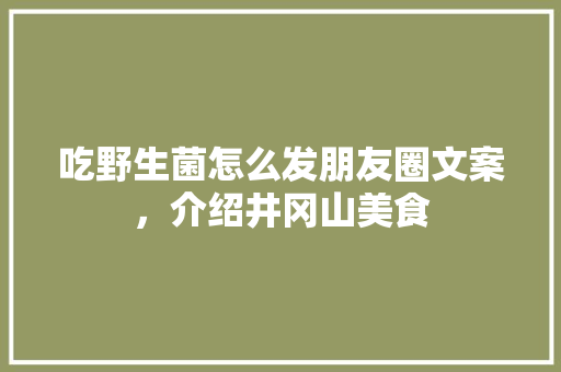 吃野生菌怎么发朋友圈文案，介绍井冈山美食 吃野生菌怎么发朋友圈文案，介绍井冈山美食 旅行资讯