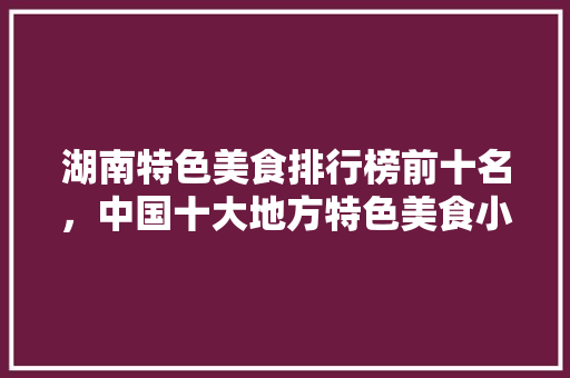 湖南特色美食排行榜前十名，中国十大地方特色美食小吃 湖南特色美食排行榜前十名，中国十大地方特色美食小吃 美食推荐