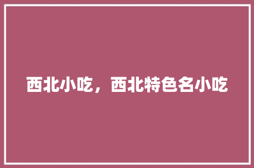 西北小吃，西北特色名小吃 西北小吃，西北特色名小吃 生活指南