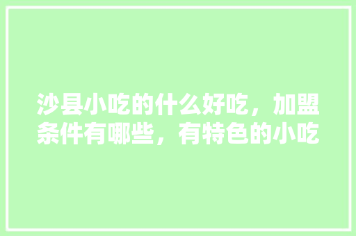 沙县小吃的什么好吃，加盟条件有哪些，有特色的小吃加盟 沙县小吃的什么好吃，加盟条件有哪些，有特色的小吃加盟 健康建议