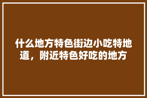 什么地方特色街边小吃特地道，附近特色好吃的地方 什么地方特色街边小吃特地道，附近特色好吃的地方 家居窍门