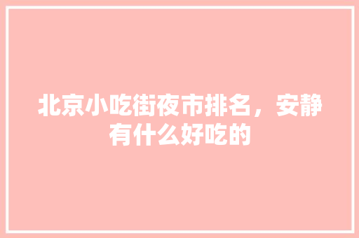 北京小吃街夜市排名，安静有什么好吃的 北京小吃街夜市排名，安静有什么好吃的 家居窍门