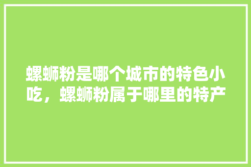螺蛳粉是哪个城市的特色小吃，螺蛳粉属于哪里的特产