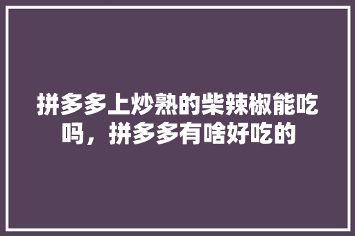 拼多多上炒熟的柴辣椒能吃吗，拼多多有啥好吃的 拼多多上炒熟的柴辣椒能吃吗，拼多多有啥好吃的 家居窍门