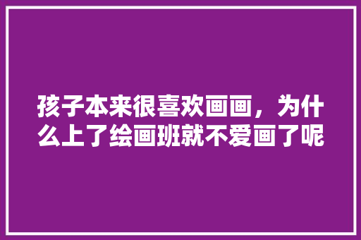 孩子本来很喜欢画画，为什么上了绘画班就不爱画了呢，山西特产小吃简笔画
