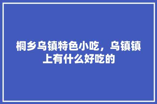 桐乡乌镇特色小吃，乌镇镇上有什么好吃的