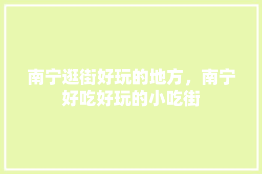 南宁逛街好玩的地方，南宁好吃好玩的小吃街