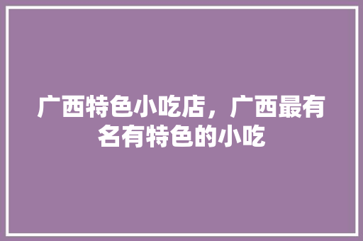 广西特色小吃店，广西最有名有特色的小吃