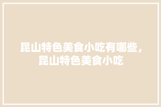昆山特色美食小吃有哪些，昆山特色美食小吃 昆山特色美食小吃有哪些，昆山特色美食小吃 生活指南