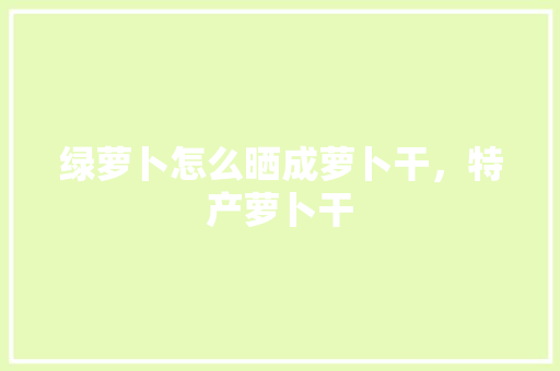 绿萝卜怎么晒成萝卜干，特产萝卜干 绿萝卜怎么晒成萝卜干，特产萝卜干 美食推荐