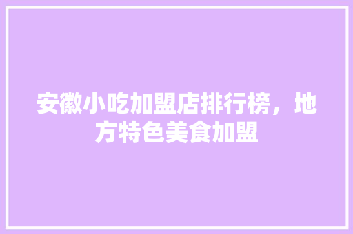 安徽小吃加盟店排行榜，地方特色美食加盟 安徽小吃加盟店排行榜，地方特色美食加盟 生活指南