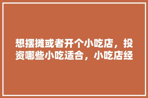 想摆摊或者开个小吃店，投资哪些小吃适合，小吃店经营特色