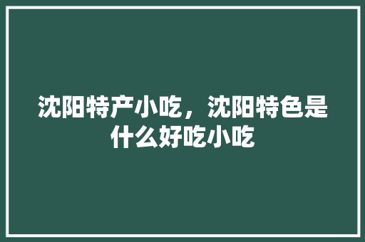 沈阳特产小吃，沈阳特色是什么好吃小吃