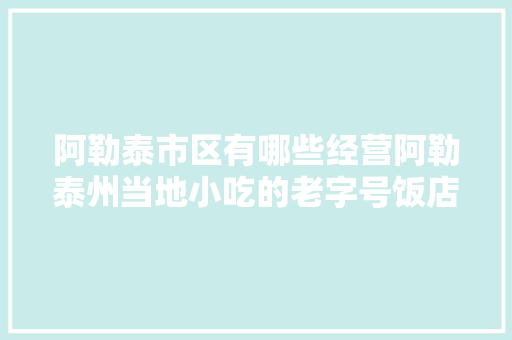 阿勒泰市区有哪些经营阿勒泰州当地小吃的老字号饭店，阿尔泰附近美食
