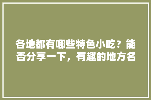各地都有哪些特色小吃？能否分享一下，有趣的地方名 各地都有哪些特色小吃？能否分享一下，有趣的地方名 美食推荐