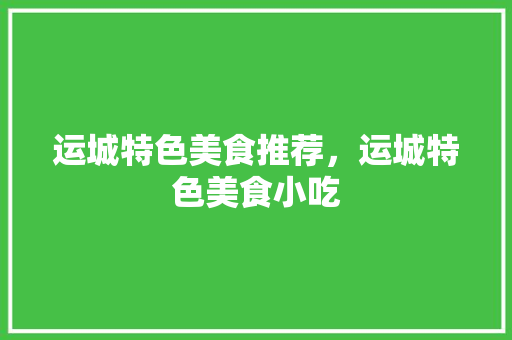 运城特色美食推荐，运城特色美食小吃 运城特色美食推荐，运城特色美食小吃 健康建议