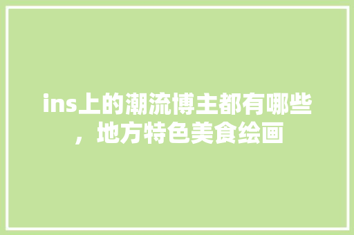 ins上的潮流博主都有哪些，地方特色美食绘画 ins上的潮流博主都有哪些，地方特色美食绘画 旅行资讯