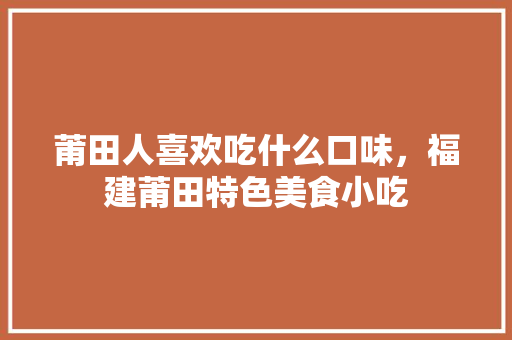 莆田人喜欢吃什么口味，福建莆田特色美食小吃 莆田人喜欢吃什么口味，福建莆田特色美食小吃 旅行资讯