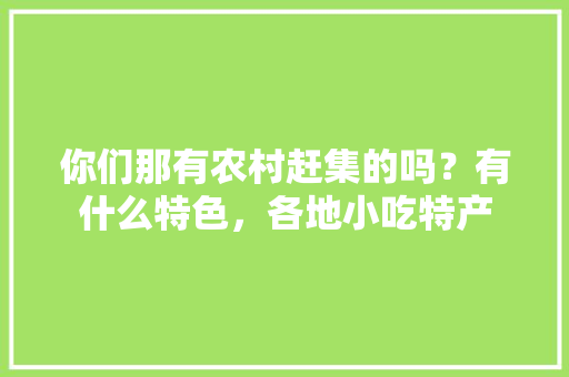 你们那有农村赶集的吗？有什么特色，各地小吃特产