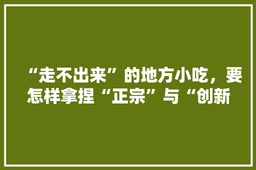 “走不出来”的地方小吃，要怎样拿捏“正宗”与“创新”的尺度，没有什么特色美食