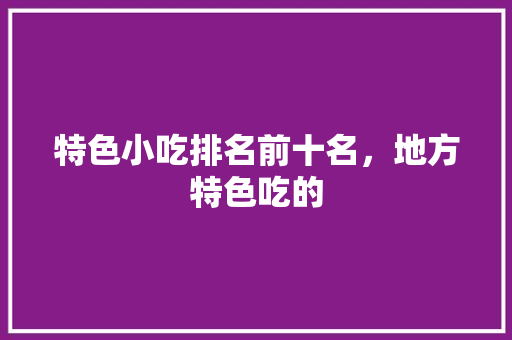 特色小吃排名前十名，地方特色吃的
