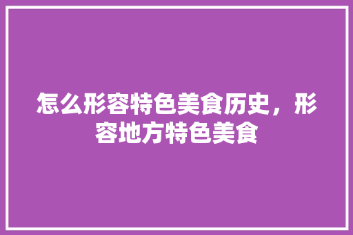 怎么形容特色美食历史,形容地方特色美食 家居窍门 怎么形容特色美食历史,形容地方特色美食 怎么形容特色美食历史,形容地方特色美食 家居窍门