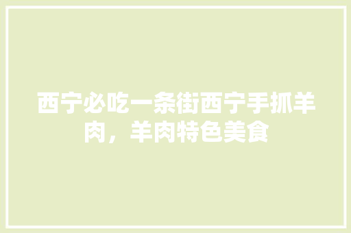 西宁必吃一条街西宁手抓羊肉，羊肉特色美食 西宁必吃一条街西宁手抓羊肉，羊肉特色美食 生活指南