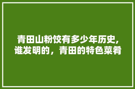 青田山粉饺有多少年历史,谁发明的，青田的特色菜肴和风味小吃
