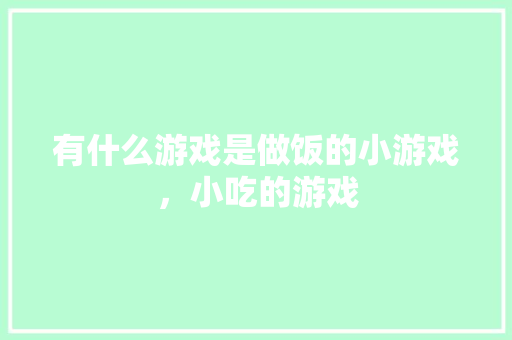 有什么游戏是做饭的小游戏，小吃的游戏 有什么游戏是做饭的小游戏，小吃的游戏 生活指南