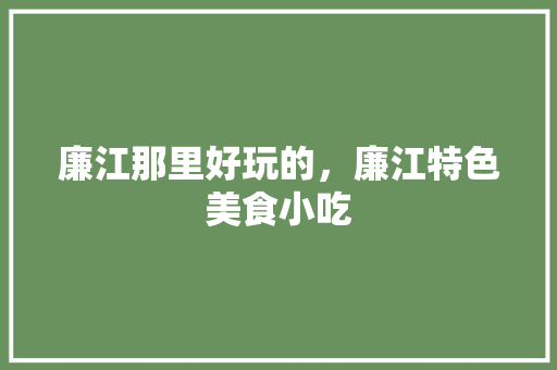 廉江那里好玩的,廉江特色美食小吃 家居窍门 廉江那里好玩的,廉江特色美食小吃 廉江那里好玩的,廉江特色美食小吃 家居窍门
