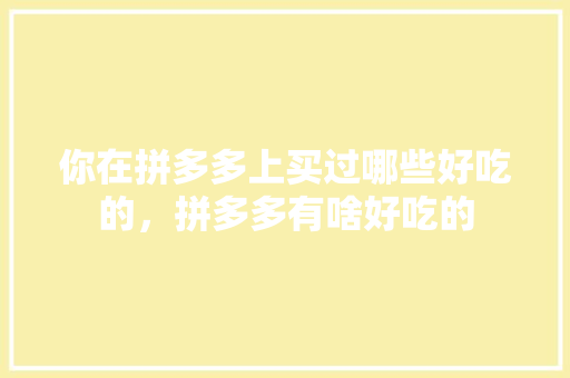 你在拼多多上买过哪些好吃的，拼多多有啥好吃的
