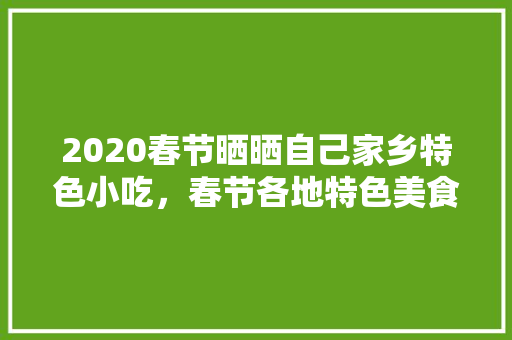 2020春节晒晒自己家乡特色小吃，春节各地特色美食有哪些