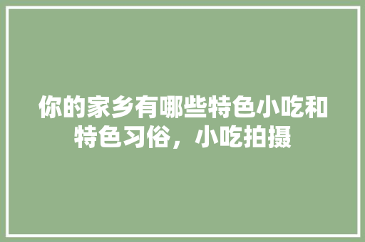 你的家乡有哪些特色小吃和特色习俗，小吃拍摄 你的家乡有哪些特色小吃和特色习俗，小吃拍摄 健康建议