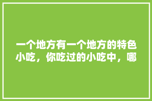 一个地方有一个地方的特色小吃，你吃过的小吃中，哪些让你过口难忘，哪些让你难以下咽，地方小吃特产 一个地方有一个地方的特色小吃，你吃过的小吃中，哪些让你过口难忘，哪些让你难以下咽，地方小吃特产 旅行资讯