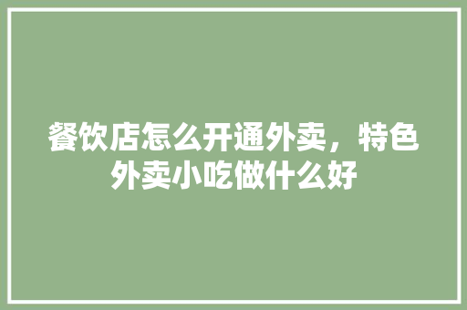 餐饮店怎么开通外卖，特色外卖小吃做什么好 餐饮店怎么开通外卖，特色外卖小吃做什么好 美食推荐
