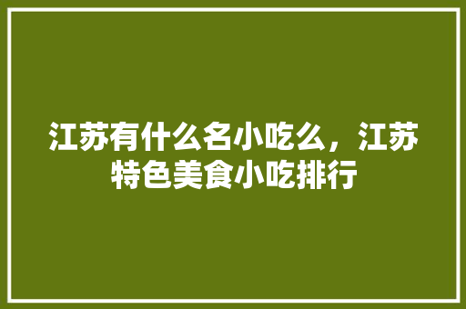 江苏有什么名小吃么，江苏特色美食小吃排行 江苏有什么名小吃么，江苏特色美食小吃排行 旅行资讯