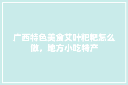 广西特色美食艾叶粑粑怎么做，地方小吃特产 广西特色美食艾叶粑粑怎么做，地方小吃特产 旅行资讯