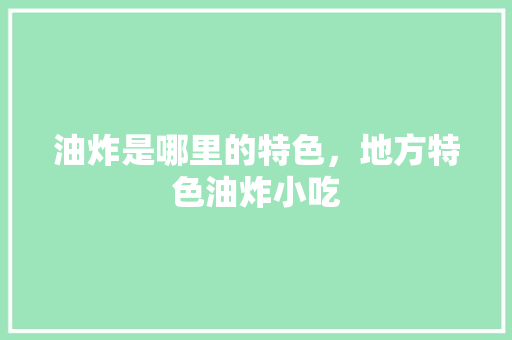 油炸是哪里的特色，地方特色油炸小吃 油炸是哪里的特色，地方特色油炸小吃 美食推荐